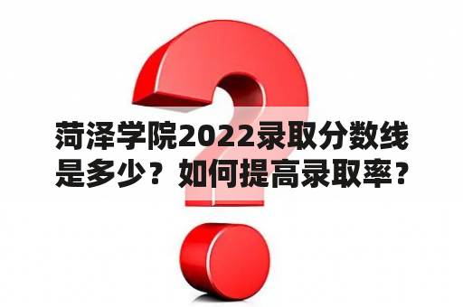 菏泽学院2022录取分数线是多少？如何提高录取率？菏泽学院有哪些专业？