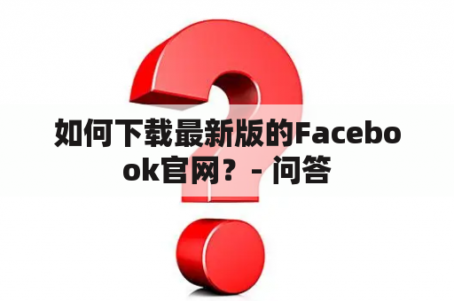 如何下载最新版的Facebook官网？- 问答