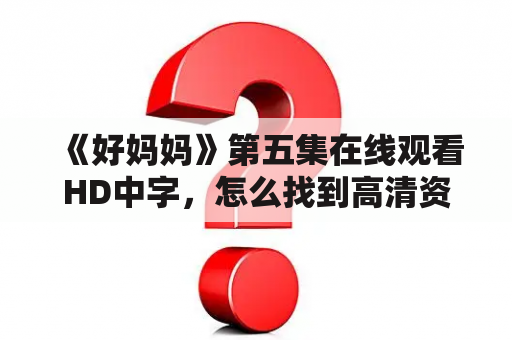 《好妈妈》第五集在线观看HD中字，怎么找到高清资源？