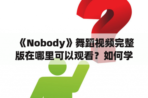 《Nobody》舞蹈视频完整版在哪里可以观看？如何学习这支经典舞蹈？