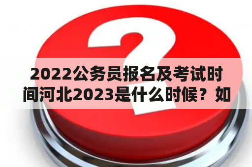 2022公务员报名及考试时间河北2023是什么时候？如何报名参加？