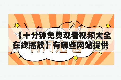 【十分钟免费观看视频大全在线播放】有哪些网站提供这样的服务？如何找到适合自己的视频？如何保证观看的安全性？