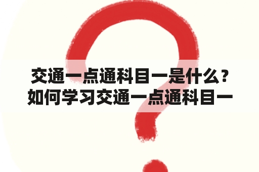 交通一点通科目一是什么？如何学习交通一点通科目一？