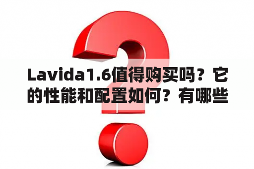 Lavida1.6值得购买吗？它的性能和配置如何？有哪些优缺点？