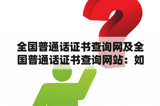 全国普通话证书查询网及全国普通话证书查询网站：如何查询全国普通话证书？（TAGS: 全国普通话证书查询网，全国普通话证书查询网站，普通话证书查询）