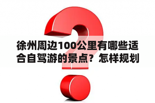 徐州周边100公里有哪些适合自驾游的景点？怎样规划一次徐州周边100公里的自驾游行程？徐州周边100公里自驾游景点推荐。