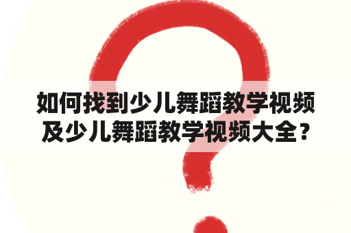 如何找到少儿舞蹈教学视频及少儿舞蹈教学视频大全？（问答形式）