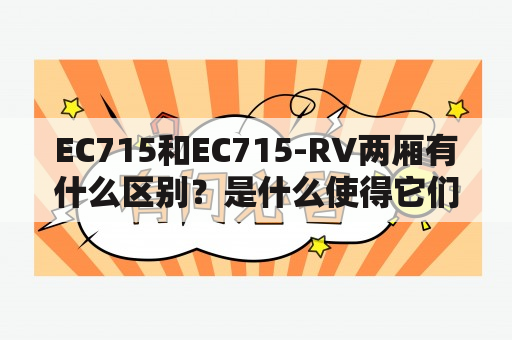 EC715和EC715-RV两厢有什么区别？是什么使得它们在市场上如此受欢迎？如何选择适合自己的车型？