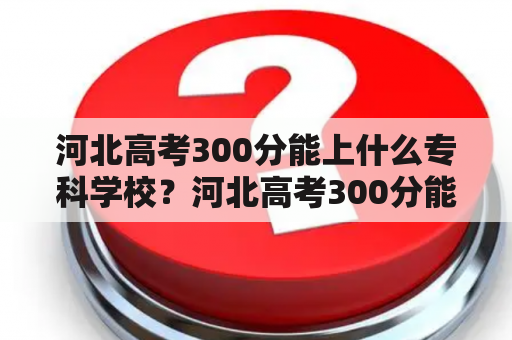 河北高考300分能上什么专科学校？河北高考300分能上什么专科学校文科？