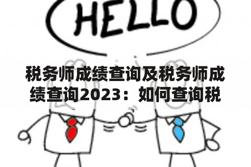 税务师成绩查询及税务师成绩查询2023：如何查询税务师考试成绩？（问答形式）