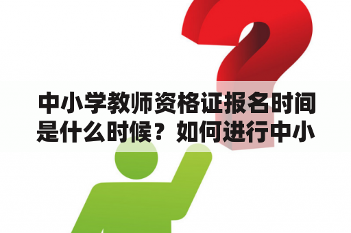 中小学教师资格证报名时间是什么时候？如何进行中小学教师资格证报名？（600字）