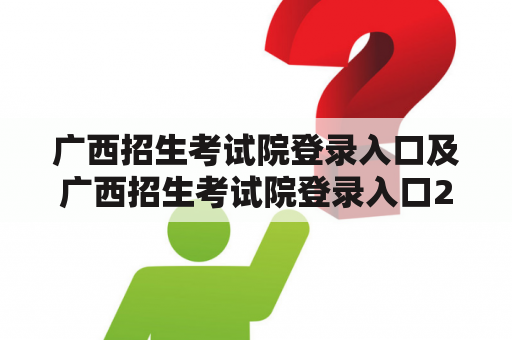 广西招生考试院登录入口及广西招生考试院登录入口2023：如何登录？有哪些注意事项？怎样查询考试信息？（600字）