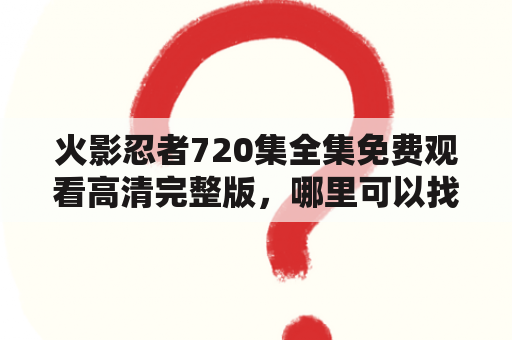 火影忍者720集全集免费观看高清完整版，哪里可以找到？？