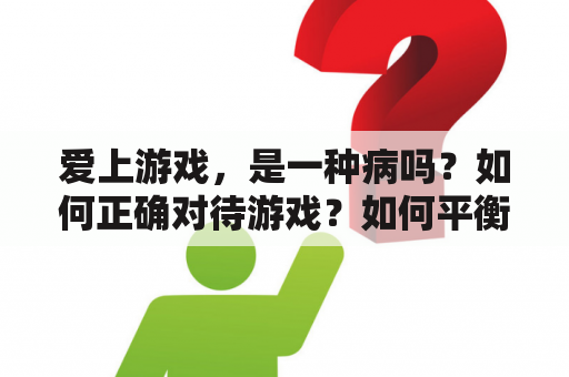 爱上游戏，是一种病吗？如何正确对待游戏？如何平衡游戏与生活？