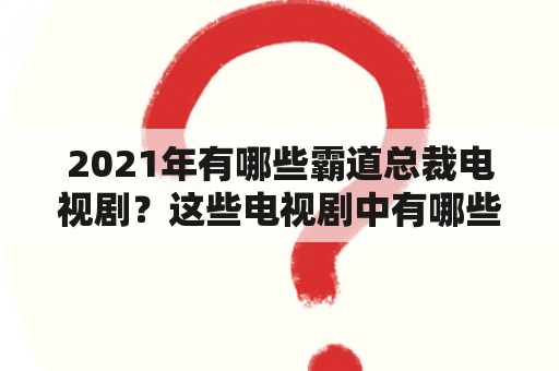 2021年有哪些霸道总裁电视剧？这些电视剧中有哪些是不可思议的爱情故事？如何评价这些电视剧的质量和观赏性？#霸道总裁电视剧2021 #不可思议的爱情 #电视剧评价