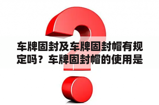 车牌固封及车牌固封帽有规定吗？车牌固封帽的使用是否合法？