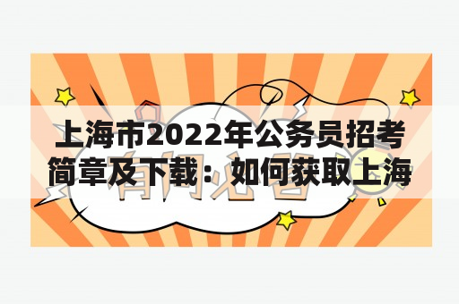 上海市2022年公务员招考简章及下载：如何获取上海市2022年公务员招考简章？（问答形式）