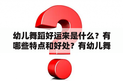 幼儿舞蹈好运来是什么？有哪些特点和好处？有幼儿舞蹈好运来舞蹈视频完整版吗？