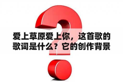 爱上草原爱上你，这首歌的歌词是什么？它的创作背景是什么？它的歌曲风格如何？（爱上草原爱上你，歌词，创作背景，歌曲风格）