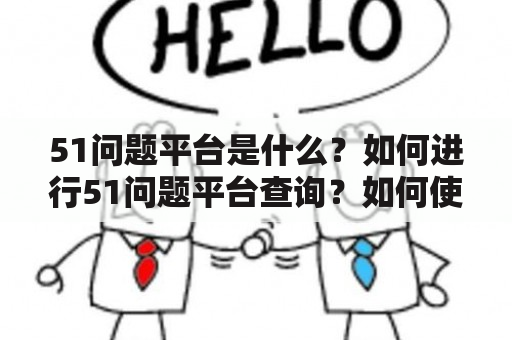 51问题平台是什么？如何进行51问题平台查询？如何使用51问题平台解决问题？