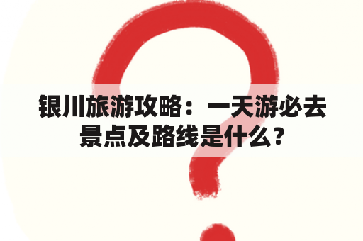 银川旅游攻略：一天游必去景点及路线是什么？