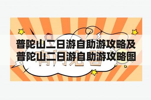 普陀山二日游自助游攻略及普陀山二日游自助游攻略图：如何规划普陀山二日游的行程？怎样自助游普陀山？有哪些值得参观的景点？（600字）