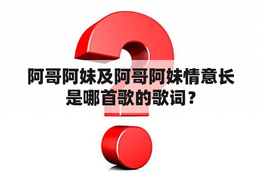 阿哥阿妹及阿哥阿妹情意长是哪首歌的歌词？