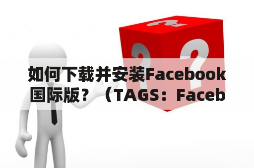 如何下载并安装Facebook国际版？（TAGS：Facebook国际版下载、Facebook国际版下载安卓版、社交媒体应用）