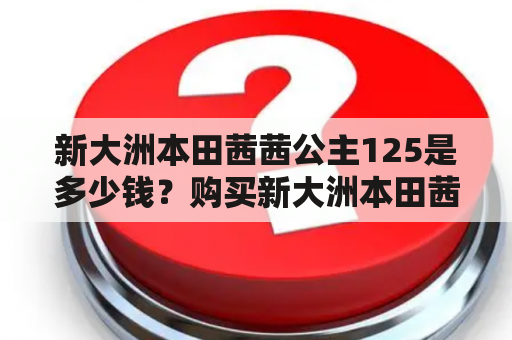 新大洲本田茜茜公主125是多少钱？购买新大洲本田茜茜公主125需要注意哪些问题？如何选择适合自己的新大洲本田茜茜公主125？