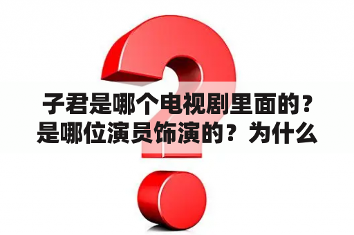 子君是哪个电视剧里面的？是哪位演员饰演的？为什么子君在剧中备受关注？