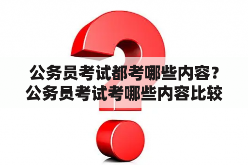 公务员考试都考哪些内容？公务员考试考哪些内容比较多？