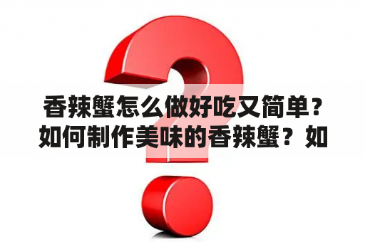 香辣蟹怎么做好吃又简单？如何制作美味的香辣蟹？如何做出口感鲜美的香辣蟹？