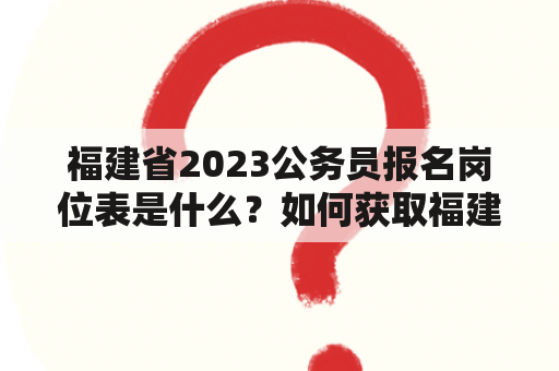 福建省2023公务员报名岗位表是什么？如何获取福建省2023公务员报名岗位表？有哪些常见的福建省2023公务员报名岗位表？