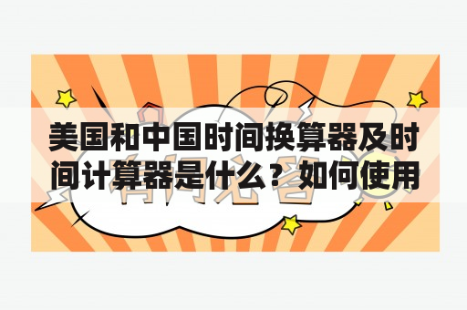 美国和中国时间换算器及时间计算器是什么？如何使用？有哪些常见的应用场景？（600字）