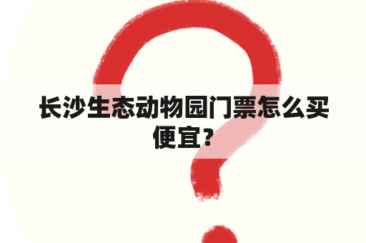 长沙生态动物园门票怎么买便宜？