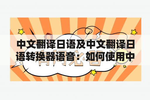 中文翻译日语及中文翻译日语转换器语音：如何使用中文翻译日语转换器语音？