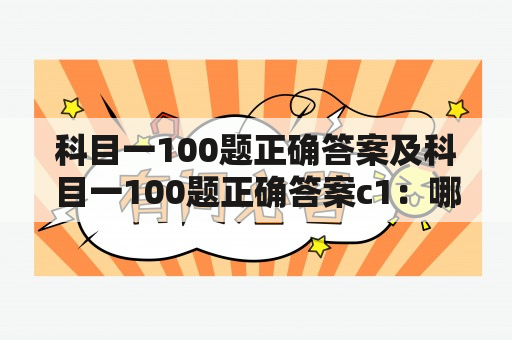 科目一100题正确答案及科目一100题正确答案c1：哪里可以找到科目一100题的正确答案？如何准备科目一考试？科目一考试有哪些注意事项？