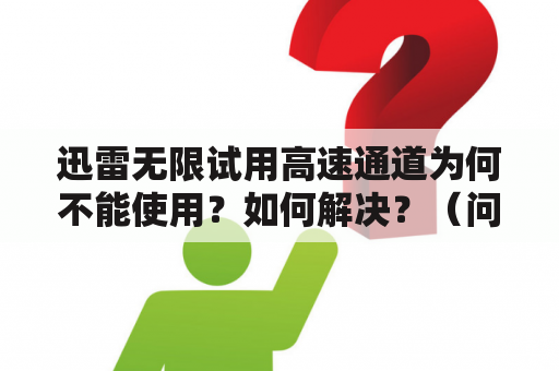 迅雷无限试用高速通道为何不能使用？如何解决？（问答形式）