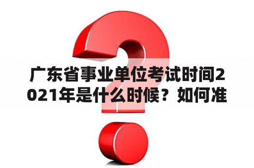 广东省事业单位考试时间2021年是什么时候？如何准备？有哪些注意事项？