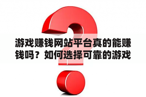 游戏赚钱网站平台真的能赚钱吗？如何选择可靠的游戏赚钱网站？怎样提高在游戏赚钱网站上的收益？（TAGS: 游戏赚钱网站，游戏赚钱平台，可靠性，收益提升）