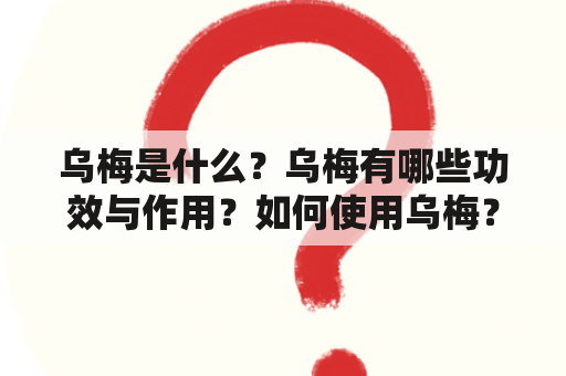 乌梅是什么？乌梅有哪些功效与作用？如何使用乌梅？（TAGS: 乌梅，功效，作用）