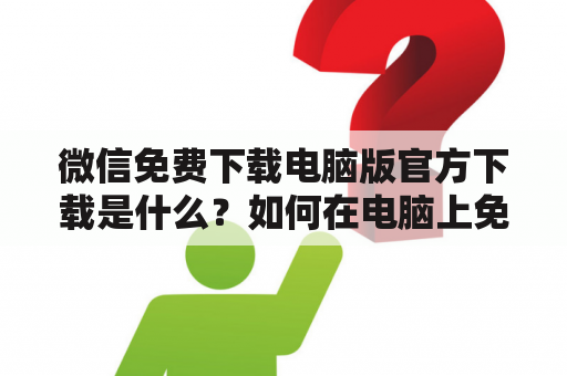 微信免费下载电脑版官方下载是什么？如何在电脑上免费下载微信？有哪些需要注意的事项？