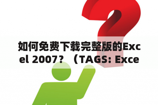 如何免费下载完整版的Excel 2007？（TAGS: Excel 2007, 下载, 免费）