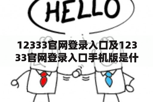 12333官网登录入口及12333官网登录入口手机版是什么？如何使用？有哪些功能？怎样下载手机版？如何保护个人信息？12333官网登录入口及12333官网登录入口手机版的使用注意事项是什么？