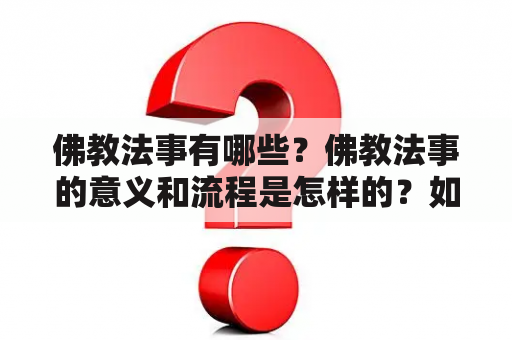 佛教法事有哪些？佛教法事的意义和流程是怎样的？如何参与佛教法事？（TAGS: 佛教法事，佛教仪式，佛教信仰）