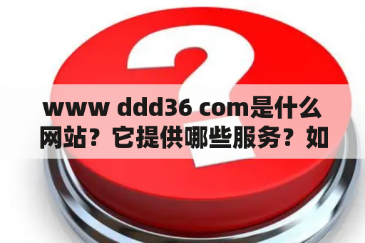 www ddd36 com是什么网站？它提供哪些服务？如何使用该网站？（TAGS: www ddd36 com, 网站服务, 使用指南）