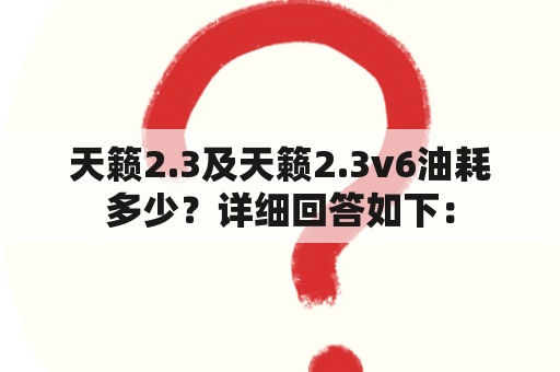 天籁2.3及天籁2.3v6油耗多少？详细回答如下：