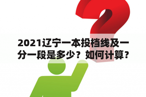 2021辽宁一本投档线及一分一段是多少？如何计算？有哪些影响因素？（回答不超过600字）