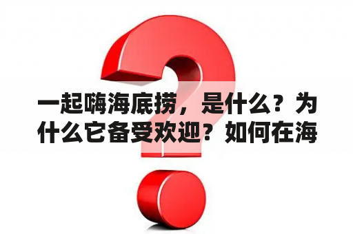 一起嗨海底捞，是什么？为什么它备受欢迎？如何在海底捞一起嗨的经历？