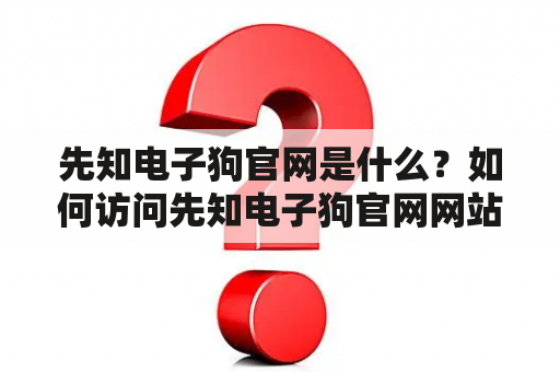 先知电子狗官网是什么？如何访问先知电子狗官网网站？先知电子狗官网有哪些功能和特点？（TAGS: 先知电子狗官网, 先知电子狗官网网站, 功能和特点）